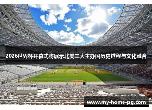 2026世界杯开幕式将展示北美三大主办国历史进程与文化融合
