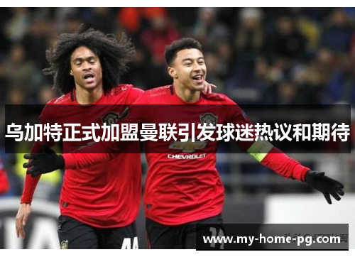 乌加特正式加盟曼联引发球迷热议和期待 乌加特正式加盟曼联引发球迷热议和期待