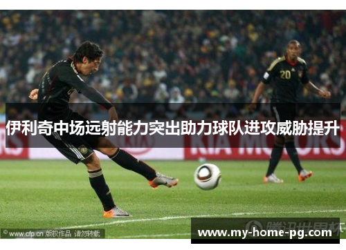 伊利奇中场远射能力突出助力球队进攻威胁提升 伊利奇中场远射能力突出助力球队进攻威胁提升
