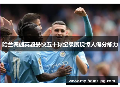 哈兰德创英超最快五十球纪录展现惊人得分能力 哈兰德创英超最快五十球纪录展现惊人得分能力