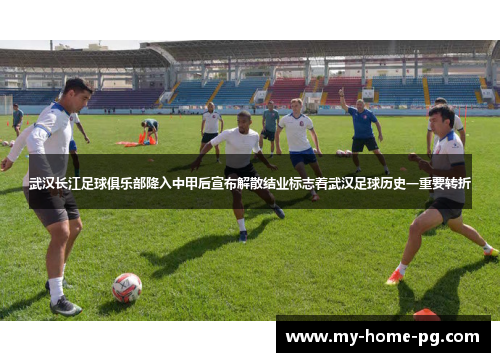 武汉长江足球俱乐部降入中甲后宣布解散结业标志着武汉足球历史一重要转折