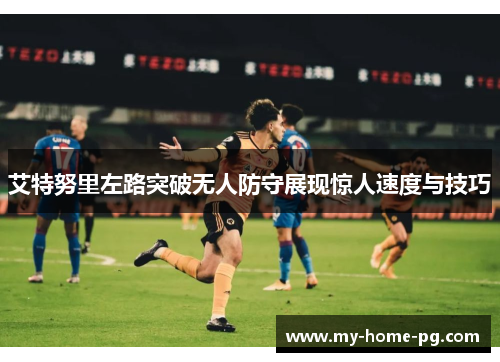 艾特努里左路突破无人防守展现惊人速度与技巧 艾特努里左路突破无人防守展现惊人速度与技巧